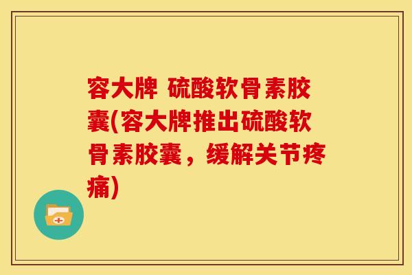 容大牌 硫酸软骨素胶囊(容大牌推出硫酸软骨素胶囊,缓解关节疼痛)-第1张图片-关节骑士 容大牌 硫酸软骨素胶囊(容大牌推出硫酸软骨素胶囊,缓解关节疼痛)-第1张图片-关节骑士