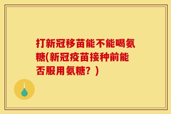 打新冠移苗能不能喝氨糖(新冠疫苗接种前能否服用氨糖?)-第1张图片-关节骑士 打新冠移苗能不能喝氨糖(新冠疫苗接种前能否服用氨糖?)-第1张图片-关节骑士