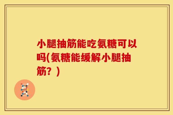 小腿抽筋能吃氨糖可以吗(氨糖能缓解小腿抽筋？)