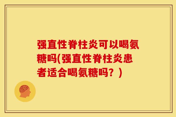 强直性脊柱炎可以喝氨糖吗(强直性脊柱炎患者适合喝氨糖吗？)