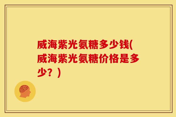 威海紫光氨糖多少钱(威海紫光氨糖价格是多少？)