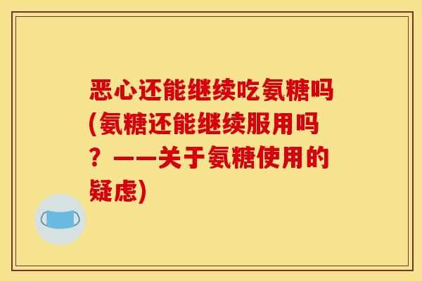 恶心还能继续吃氨糖吗(氨糖还能继续服用吗？——关于氨糖使用的疑虑)