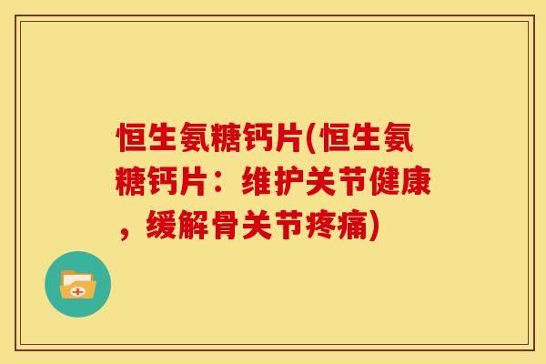 恒生氨糖钙片(恒生氨糖钙片:维护关节健康,缓解骨关节疼痛)-第1张图片-关节骑士 恒生氨糖钙片(恒生氨糖钙片:维护关节健康,缓解骨关节疼痛)-第1张图片-关节骑士