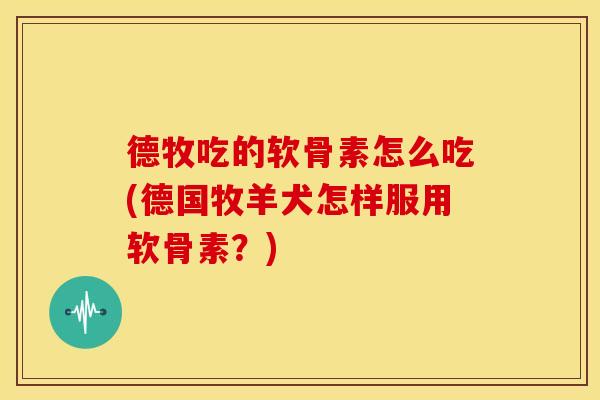 德牧吃的软骨素怎么吃(德国牧羊犬怎样服用软骨素？)