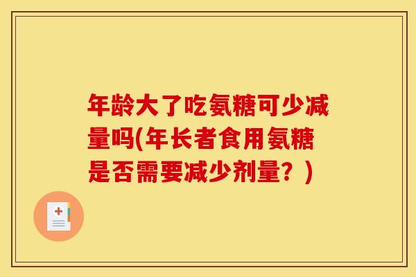 年龄大了吃氨糖可少减量吗(年长者食用氨糖是否需要减少剂量？)