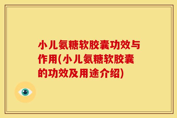 小儿氨糖软胶囊功效与作用(小儿氨糖软胶囊的功效及用途介绍)