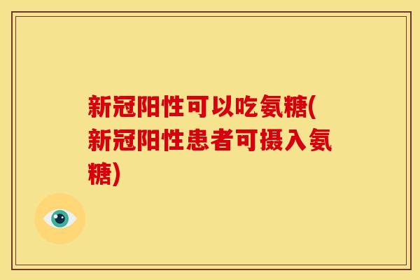 新冠阳性可以吃氨糖(新冠阳性患者可摄入氨糖)