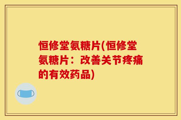 恒修堂氨糖片(恒修堂氨糖片:改善关节疼痛的有效药品)-第1张图片-关节骑士 恒修堂氨糖片(恒修堂氨糖片:改善关节疼痛的有效药品)-第1张图片-关节骑士