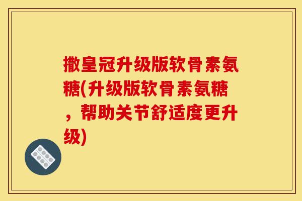 撒皇冠升级版软骨素氨糖(升级版软骨素氨糖，帮助关节舒适度更升级)