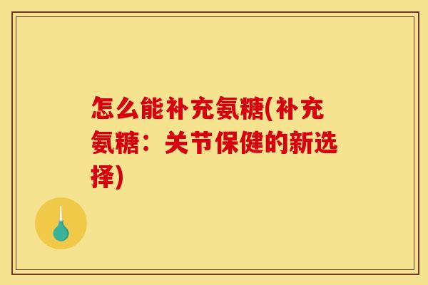 怎么能补充氨糖(补充氨糖：关节保健的新选择)
