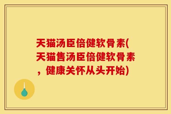 天猫汤臣倍健软骨素(天猫售汤臣倍健软骨素，健康关怀从头开始)