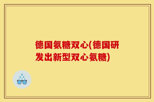德国氨糖双心(德国研发出新型双心氨糖)