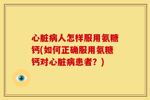 心脏病人怎样服用氨糖钙(如何正确服用氨糖钙对心脏病患者？)