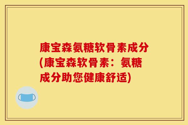 康宝森氨糖软骨素成分(康宝森软骨素：氨糖成分助您健康舒适)