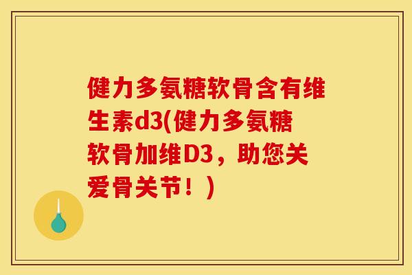 健力多氨糖软骨含有维生素d3(健力多氨糖软骨加维D3，助您关爱骨关节！)