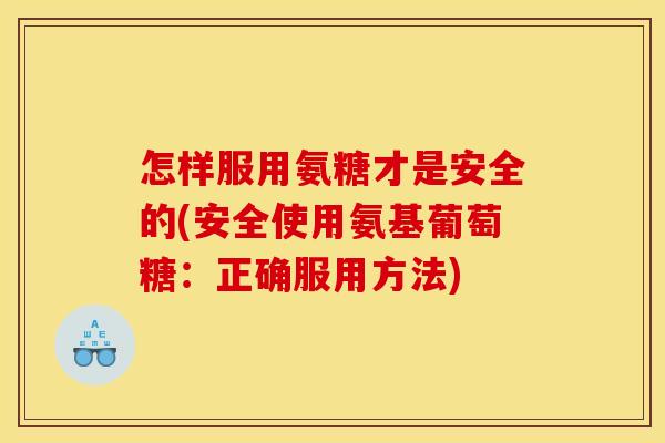 怎样服用氨糖才是安全的(安全使用氨基葡萄糖：正确服用方法)-第1张图片-关节骑士