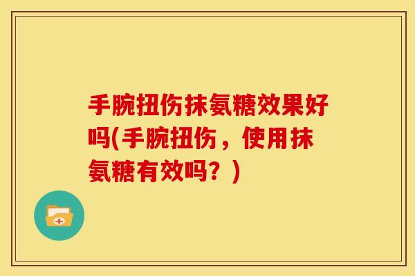 手腕扭伤抹氨糖效果好吗(手腕扭伤,使用抹氨糖有效吗?)-第1张图片-关节骑士 手腕扭伤抹氨糖效果好吗(手腕扭伤,使用抹氨糖有效吗?)-第1张图片-关节骑士
