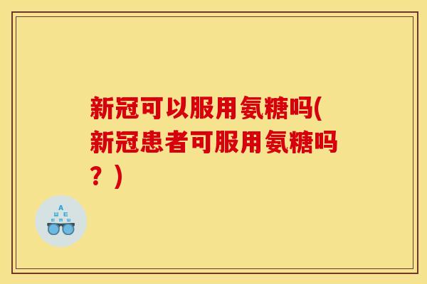 新冠可以服用氨糖吗(新冠患者可服用氨糖吗?)-第1张图片-关节骑士 新冠可以服用氨糖吗(新冠患者可服用氨糖吗?)-第1张图片-关节骑士