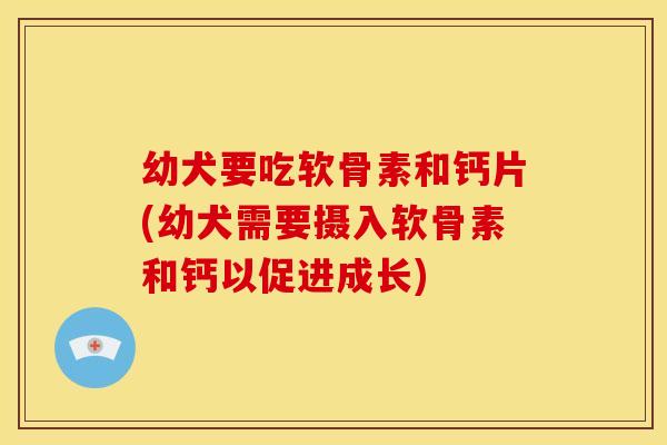 幼犬要吃软骨素和钙片(幼犬需要摄入软骨素和钙以促进成长)-第1张图片-关节骑士