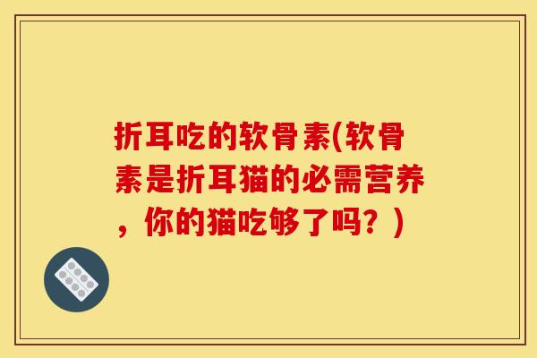 折耳吃的软骨素(软骨素是折耳猫的必需营养，你的猫吃够了吗？)