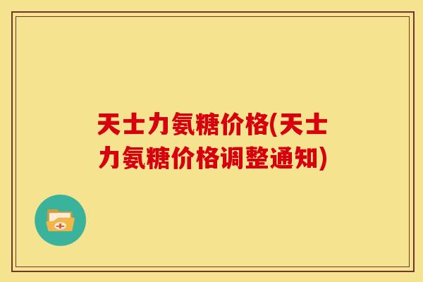 天士力氨糖价格(天士力氨糖价格调整通知)