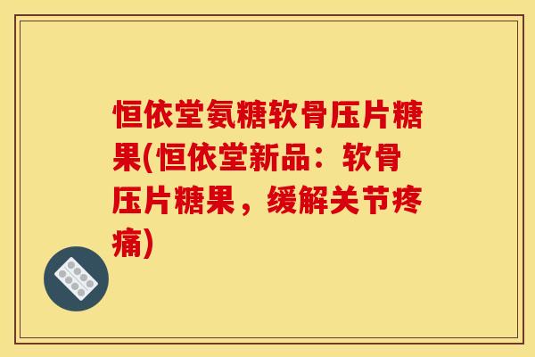 恒依堂氨糖软骨压片糖果(恒依堂新品：软骨压片糖果，缓解关节疼痛)