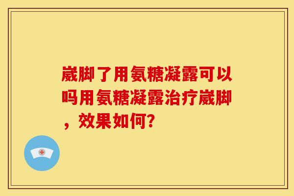 崴脚了用氨糖凝露可以吗用氨糖凝露治疗崴脚，效果如何？