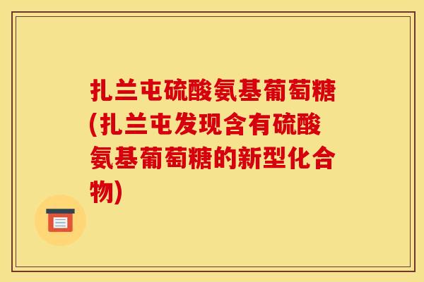 扎兰屯硫酸氨基葡萄糖(扎兰屯发现含有硫酸氨基葡萄糖的新型化合物)-第1张图片-关节骑士 扎兰屯硫酸氨基葡萄糖(扎兰屯发现含有硫酸氨基葡萄糖的新型化合物)-第1张图片-关节骑士