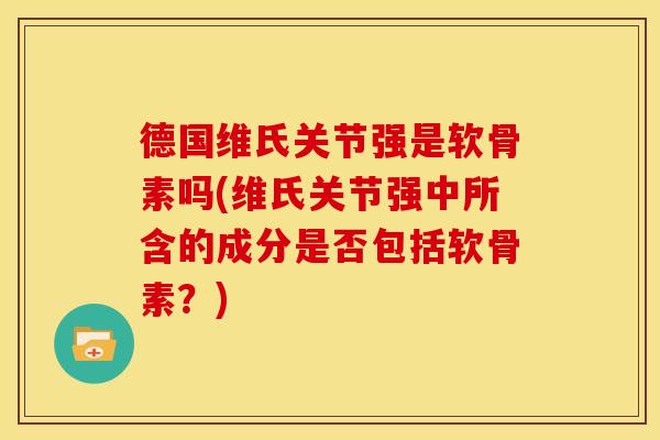 德国维氏关节强是软骨素吗(维氏关节强中所含的成分是否包括软骨素？)