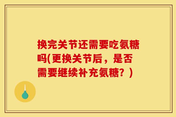 换完关节还需要吃氨糖吗(更换关节后，是否需要继续补充氨糖？)
