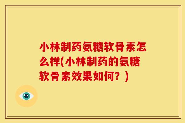 小林制药氨糖软骨素怎么样(小林制药的氨糖软骨素效果如何？)-第1张图片-关节骑士