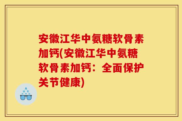 安徽江华中氨糖软骨素加钙(安徽江华中氨糖软骨素加钙：全面保护关节健康)