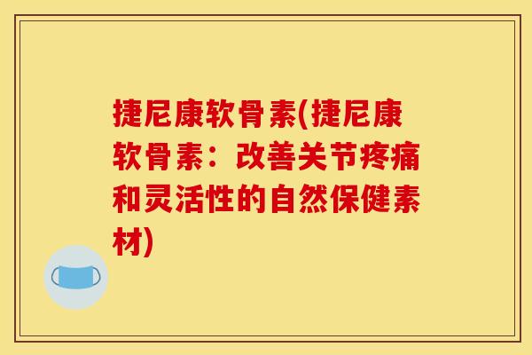 捷尼康软骨素(捷尼康软骨素：改善关节疼痛和灵活性的自然保健素材)