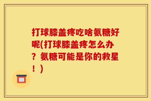 打球膝盖疼吃啥氨糖好呢(打球膝盖疼怎么办？氨糖可能是你的救星！)