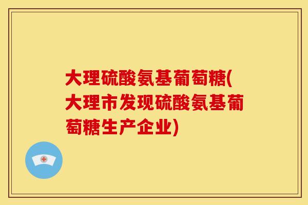 大理硫酸氨基葡萄糖(大理市发现硫酸氨基葡萄糖生产企业)-第1张图片-关节骑士