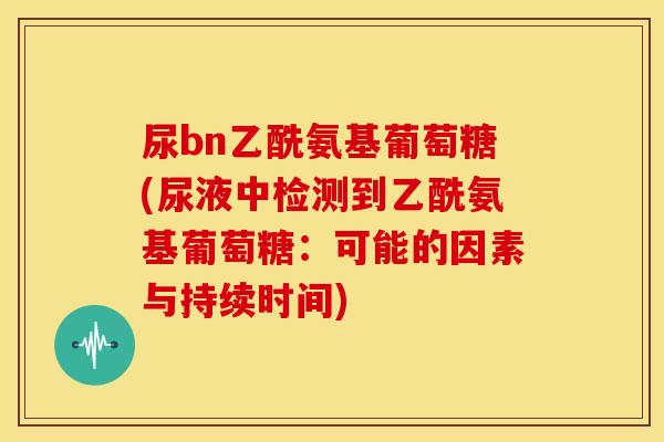 尿bn乙酰氨基葡萄糖(尿液中检测到乙酰氨基葡萄糖：可能的因素与持续时间)-第1张图片-关节骑士