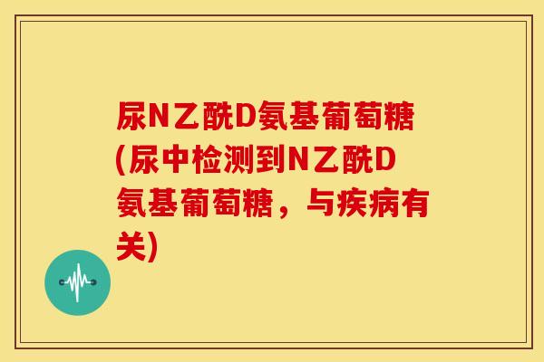 尿N乙酰D氨基葡萄糖(尿中检测到N乙酰D氨基葡萄糖，与疾病有关)