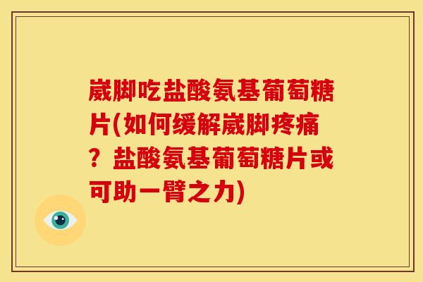 崴脚吃盐酸氨基葡萄糖片(如何缓解崴脚疼痛？盐酸氨基葡萄糖片或可助一臂之力)