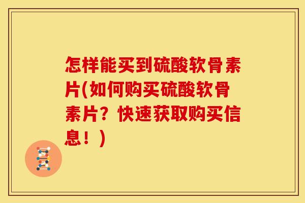 怎样能买到硫酸软骨素片(如何购买硫酸软骨素片？快速获取购买信息！)