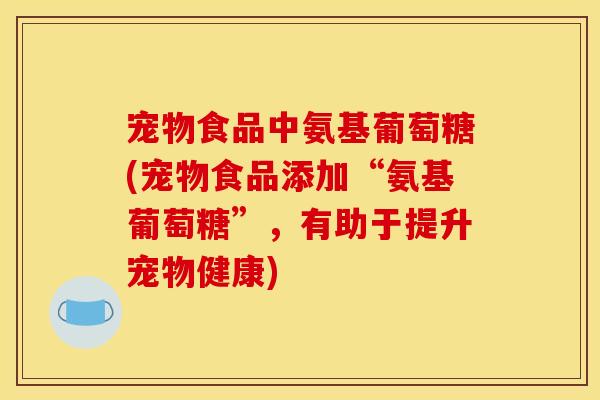 宠物食品中氨基葡萄糖(宠物食品添加“氨基葡萄糖”，有助于提升宠物健康)