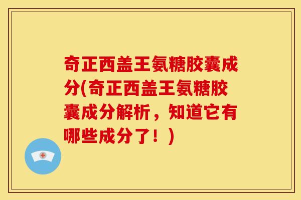 奇正西盖王氨糖胶囊成分(奇正西盖王氨糖胶囊成分解析，知道它有哪些成分了！)