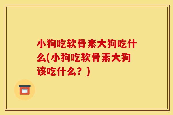 小狗吃软骨素大狗吃什么(小狗吃软骨素大狗该吃什么？)-第1张图片-关节骑士