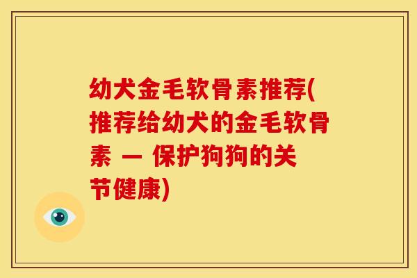 幼犬金毛软骨素推荐(推荐给幼犬的金毛软骨素 — 保护狗狗的关节健康)-第1张图片-关节骑士 幼犬金毛软骨素推荐(推荐给幼犬的金毛软骨素 — 保护狗狗的关节健康)-第1张图片-关节骑士