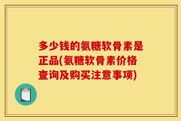 多少钱的氨糖软骨素是正品(氨糖软骨素价格查询及购买注意事项)