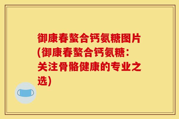 御康春螯合钙氨糖图片(御康春螯合钙氨糖：关注骨骼健康的专业之选)
