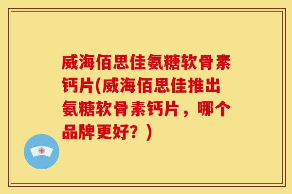 威海佰思佳氨糖软骨素钙片(威海佰思佳推出氨糖软骨素钙片，哪个品牌更好？)