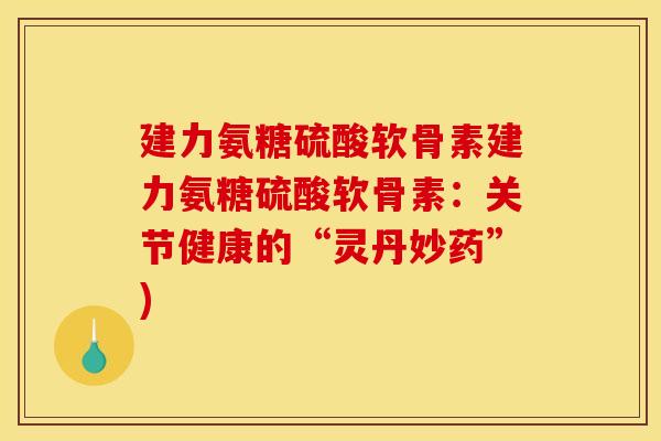 建力氨糖硫酸软骨素建力氨糖硫酸软骨素：关节健康的“灵丹妙药”)