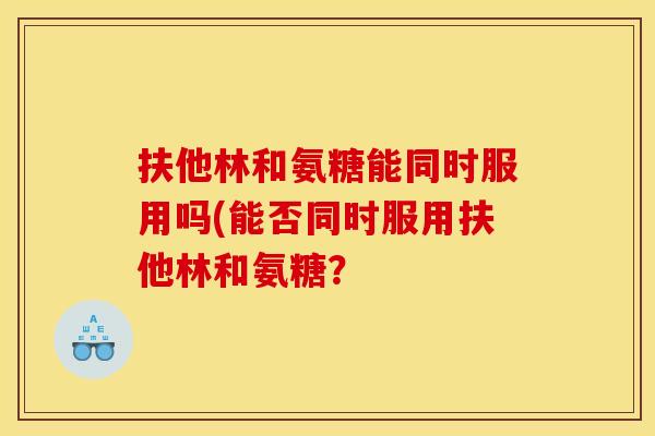 扶他林和氨糖能同时服用吗(能否同时服用扶他林和氨糖？-第1张图片-关节骑士