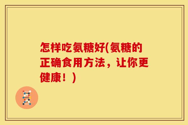 怎样吃氨糖好(氨糖的正确食用方法，让你更健康！)