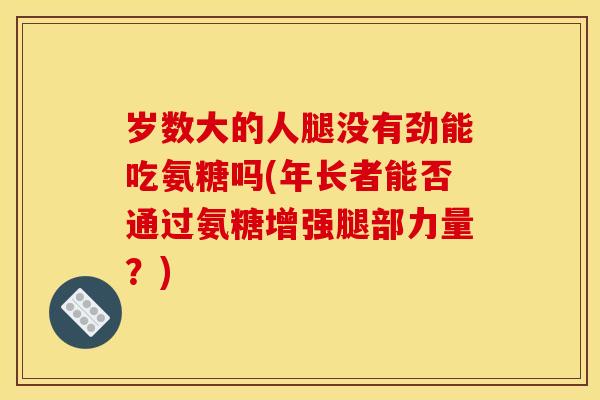 岁数大的人腿没有劲能吃氨糖吗(年长者能否通过氨糖增强腿部力量？)